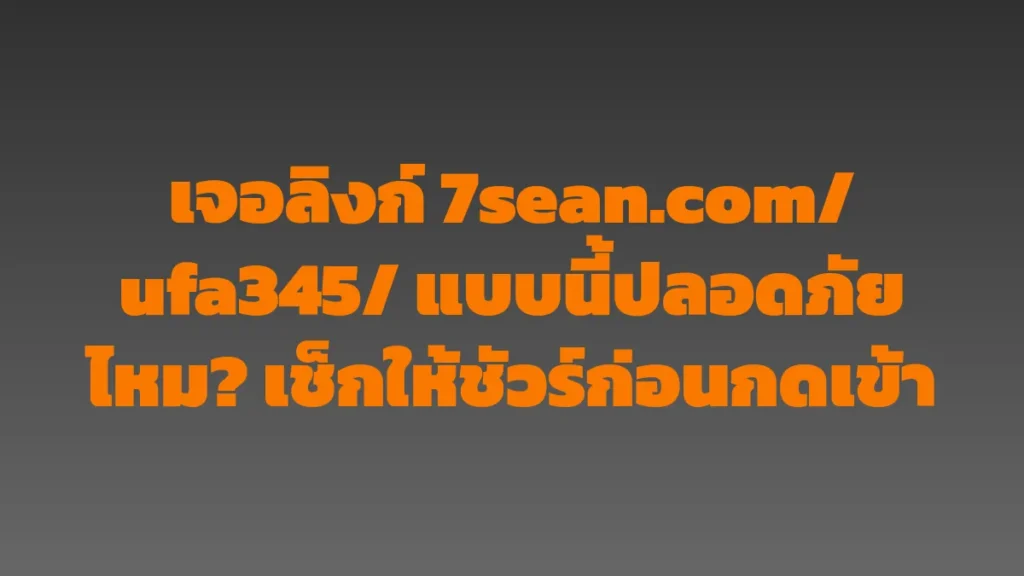 เจอลิงก์ 7sean.com/ufa345/ แบบนี้ปลอดภัยไหม? เช็กให้ชัวร์ก่อนกดเข้า