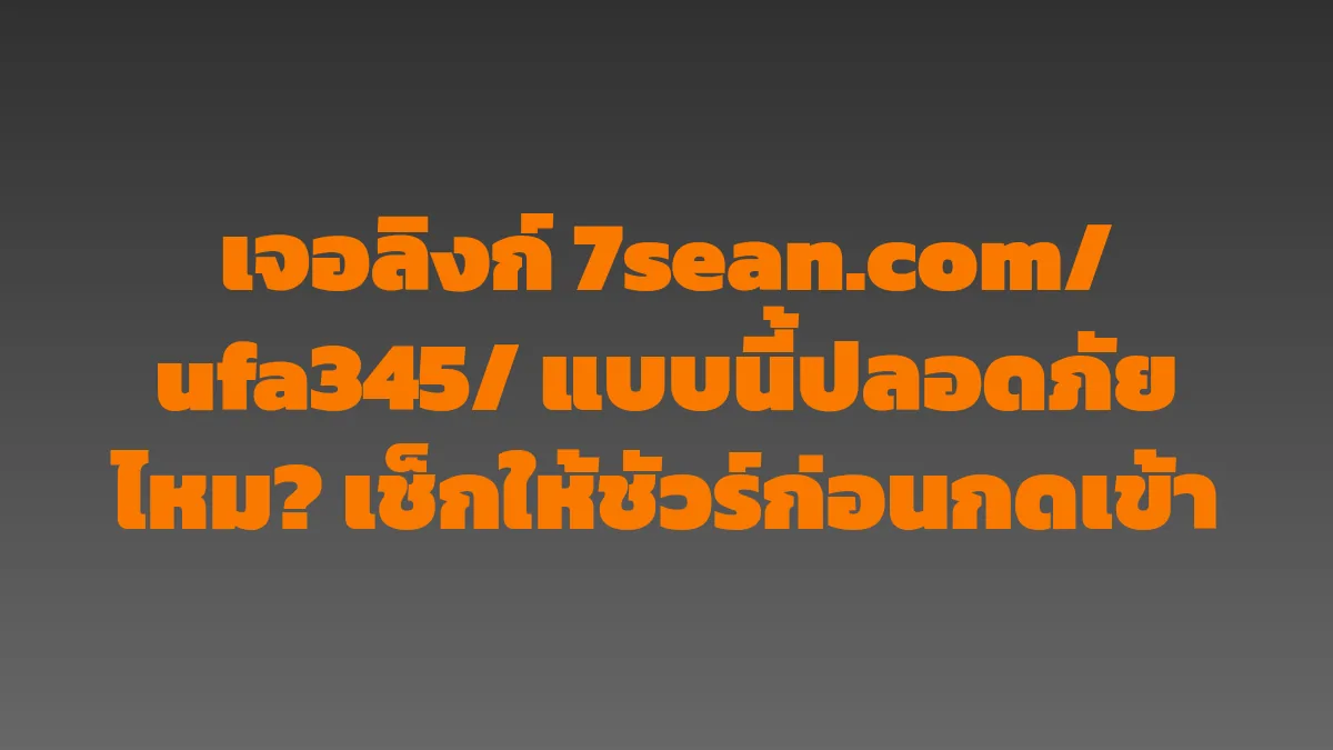 เจอลิงก์ 7sean.com/ufa345/ แบบนี้ปลอดภัยไหม? เช็กให้ชัวร์ก่อนกดเข้า